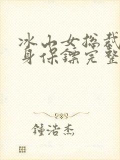 冰山女总裁的贴身保镖完整版