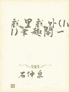 戏里戏外(1v1)笔趣阁一叶孤舟