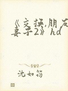 《交换,朋友的妻子2》hd