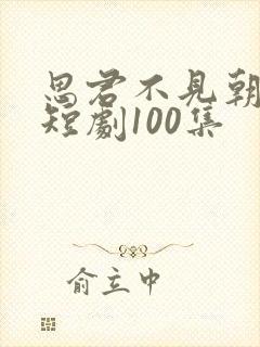 思君不见朝与暮短剧100集