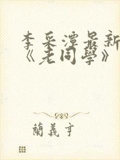 李采潭最新电影《老同学》免费观看封面