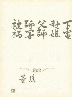 被师父赶下山去祸害师姐电子书txt下载