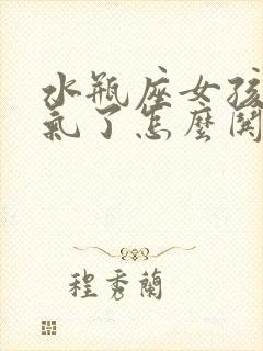 水瓶座女孩子生气了怎么哄