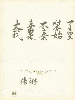 大秦不装了你爹我是秦始皇小说在线阅读