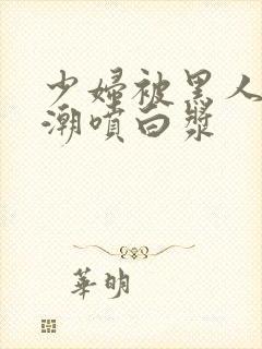 少妇被黑人带高潮喷白浆