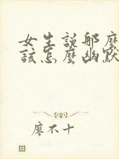 女生说那么好啊该怎么幽默的回复