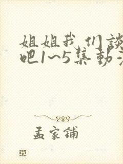 姐姐我们谈恋爱吧1~5集动漫在线观看