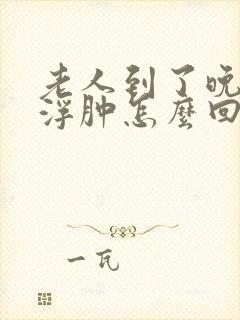 老人到了晚上脚浮肿怎么回事