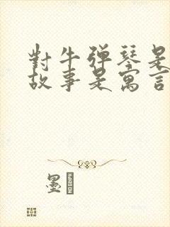 对牛弹琴是什么故事是寓言故事吗