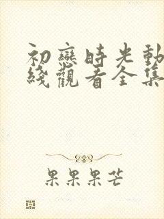 初恋时光动漫在线观看全集免费高清