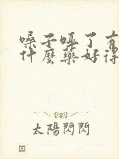 嗓子哑了有痰吃什么药好得快