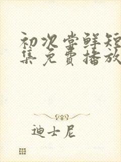 初次尝鲜短剧全集免费播放