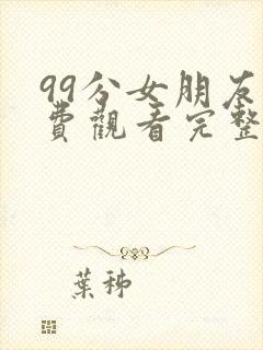 99分女朋友免费观看完整版电视剧全集高清封面