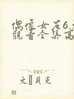 偶像女友6免费观看全集高清封面