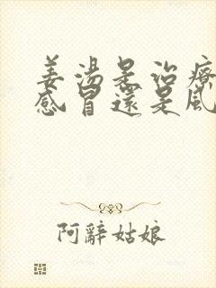 姜汤是治疗风寒感冒还是风热感冒?封面