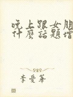 晚上跟女朋友聊什么话题增进感情