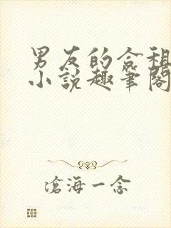 男友的合租室友小说趣笔阁