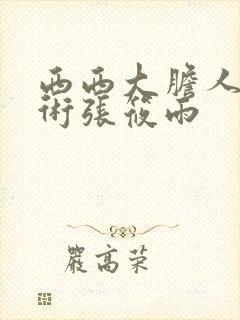 西西大胆人体艺术张筱雨