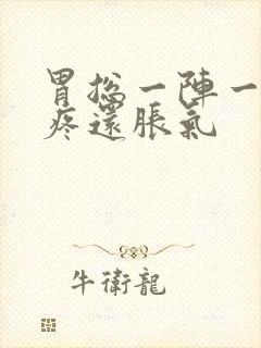 胃总一阵一阵的疼还胀气