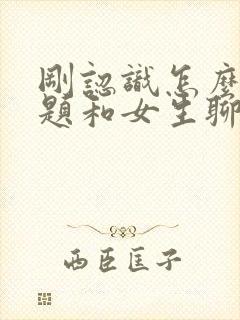 刚认识怎么找话题和女生聊天