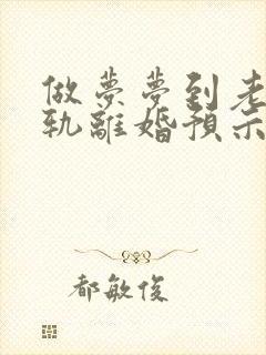 做梦梦到老公出轨离婚预示什么