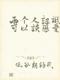 两个人认识多久可以谈恋爱