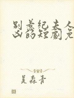 别惹纪夫人她超凶的短剧免费观看全集