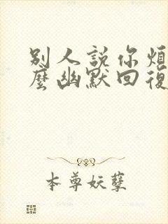 别人说你烦人怎么幽默回复