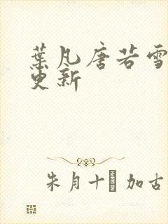 叶凡唐若雪刚刚更新