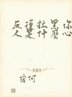 反复拉黑你的男人是什么心理