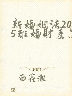 新婚姻法2025离婚财产怎么分配