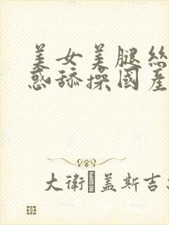 美女美腿丝袜诱惑舔操国产精品