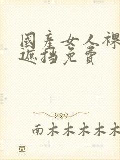 国产女人裸体无遮挡免费