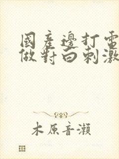 国产边打电话边做对白刺激封面