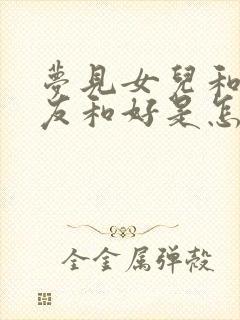 梦见女儿和前男友和好是怎么回事