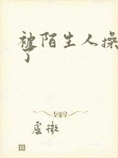 被陌生人操高潮了