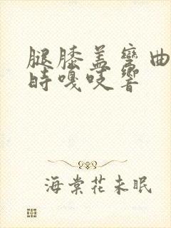 腿膝盖弯曲伸直时嘎吱响