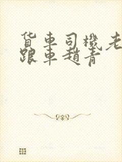 货车司机老周和跟车赵青