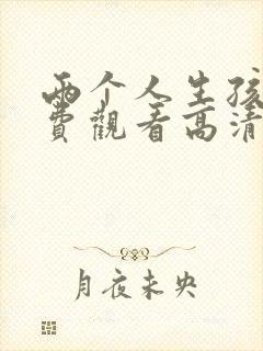 两个人生孩子免费观看高清完整版