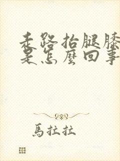 走路抬腿膝盖疼是怎么回事