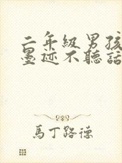 二年级男孩叛逆墨迹不听话怎么办