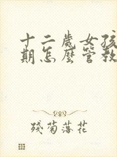 十二岁女孩叛逆期怎么管教她