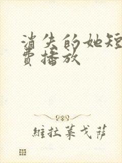 消失的她短剧免费播放