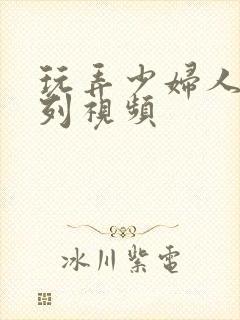 玩弄少妇人妻系列视频