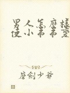 男人怎么样才能使小弟弟变大