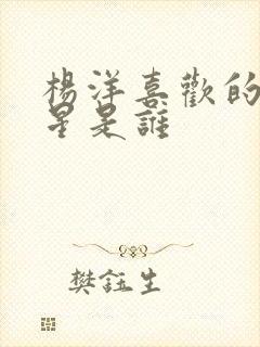 杨洋喜欢的女明星是谁