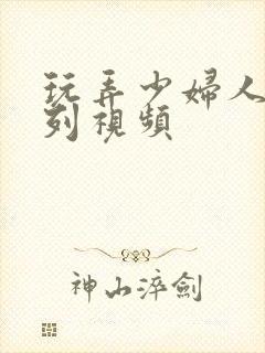 玩弄少妇人妻系列视频