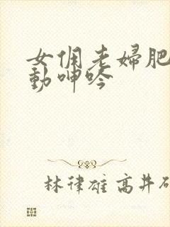 女佣老妇肥臀耸动呻吟