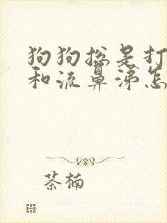 狗狗总是打喷嚏和流鼻涕怎么办