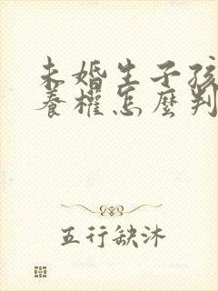 未婚生子孩子抚养权怎么判